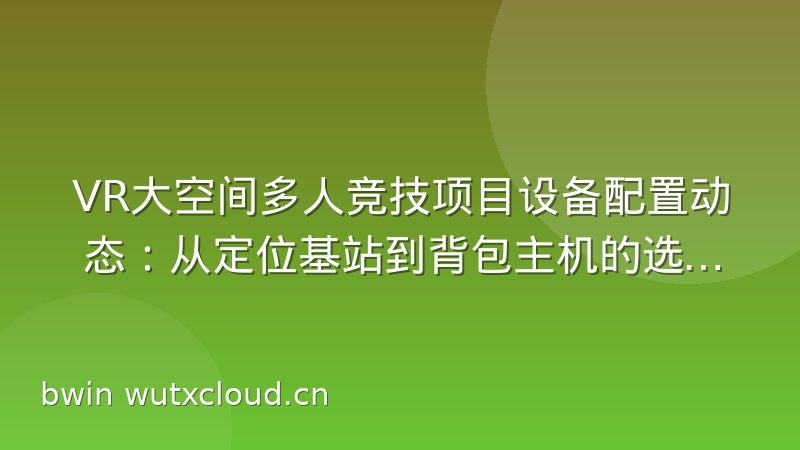 VR大空间多人竞技项目设备配置动态:从定位基站到背包主机的选型思路
